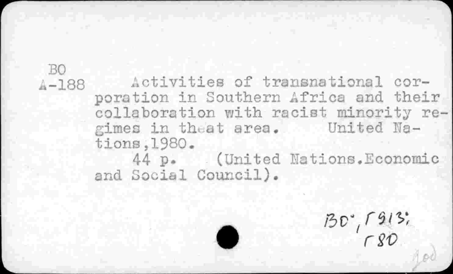 ﻿BO
â-188 Activities of transnational corporation in Southern Africa and their collaboration with racist minority regimes in th<at area. United Nations ,1980.
44 p. (United Nations.Economic and Social Council).
rsc